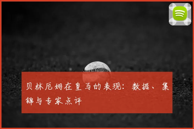 贝林厄姆在皇马的表现:数据、集锦与专家点评