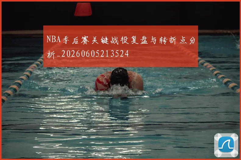 NBA季后赛关键战役复盘与转折点分析_20260605213524