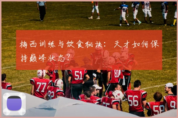 梅西训练与饮食秘诀:天才如何保持巅峰状态?