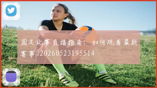 国足比赛直播指南:如何观看最新赛事_20260523195514