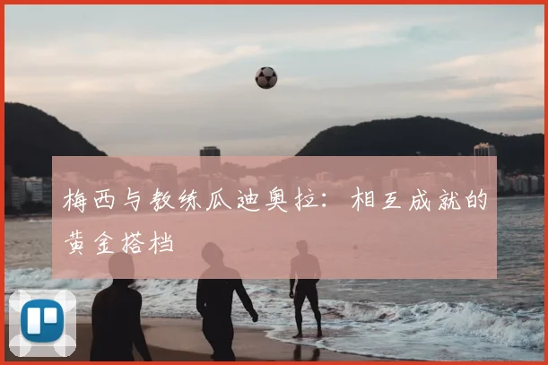 梅西与教练瓜迪奥拉:相互成就的黄金搭档