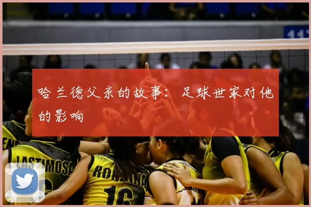 哈兰德父亲的故事:足球世家对他的影响