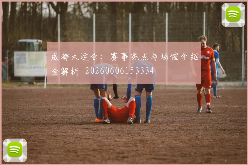 成都大运会:赛事亮点与场馆介绍全解析_20260606153334