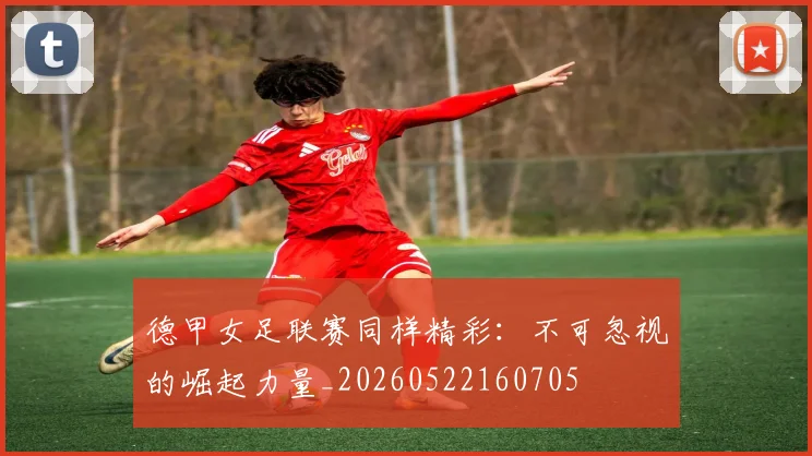 德甲女足联赛同样精彩:不可忽视的崛起力量_20260522160705