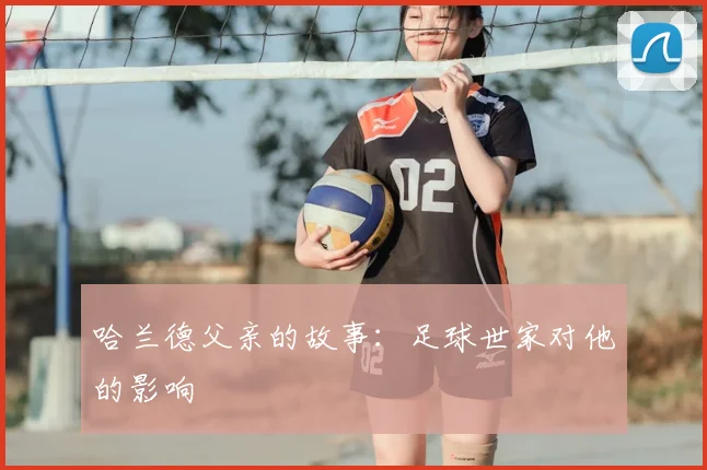 哈兰德父亲的故事:足球世家对他的影响