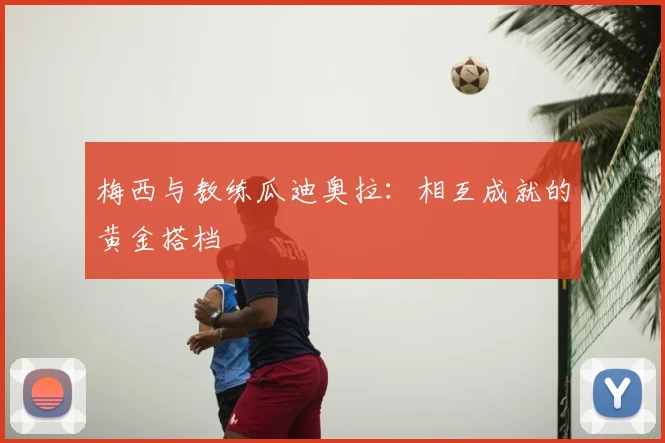 梅西与教练瓜迪奥拉:相互成就的黄金搭档