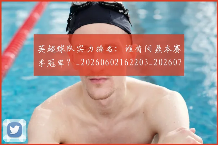 英超球队实力排名:谁将问鼎本赛季冠军?_20260602162203_20260702174325