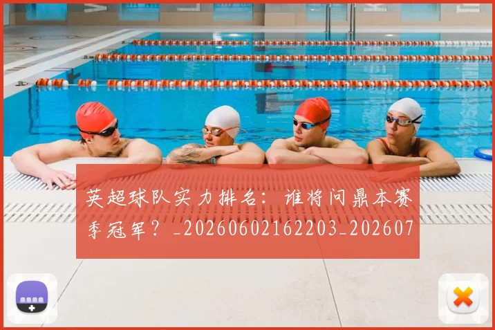 英超球队实力排名:谁将问鼎本赛季冠军?_20260602162203_20260702174325