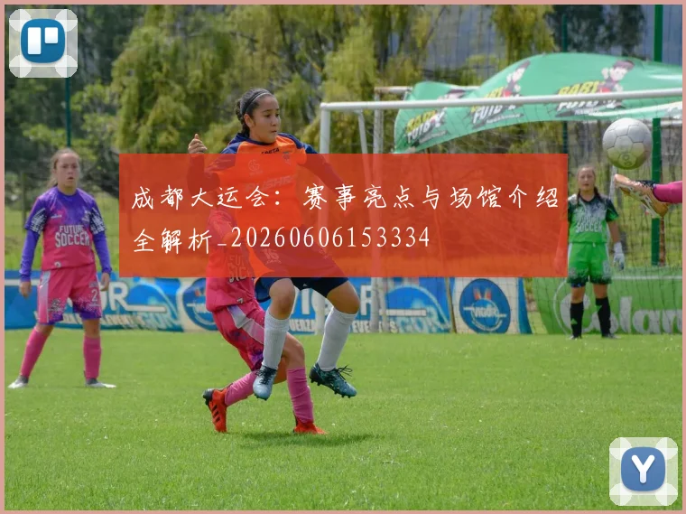 成都大运会:赛事亮点与场馆介绍全解析_20260606153334