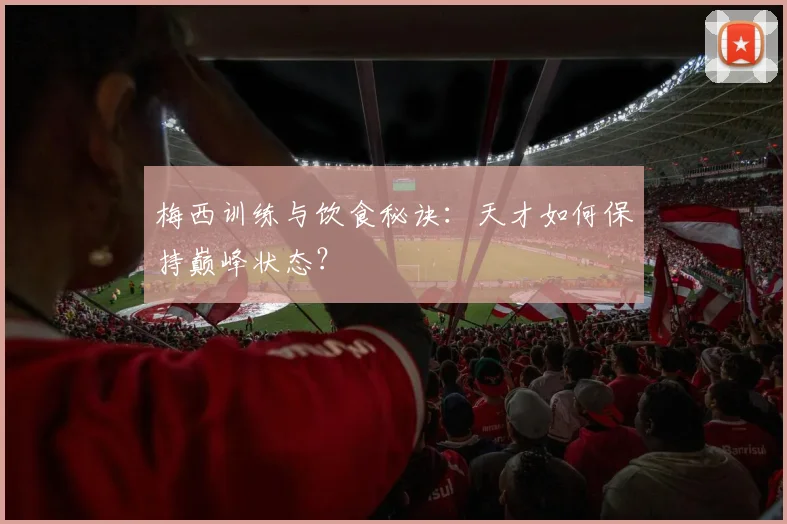梅西训练与饮食秘诀:天才如何保持巅峰状态?