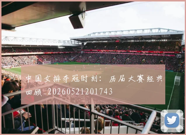 中国女排夺冠时刻:历届大赛经典回顾_20260521201743