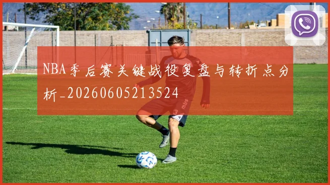 NBA季后赛关键战役复盘与转折点分析_20260605213524