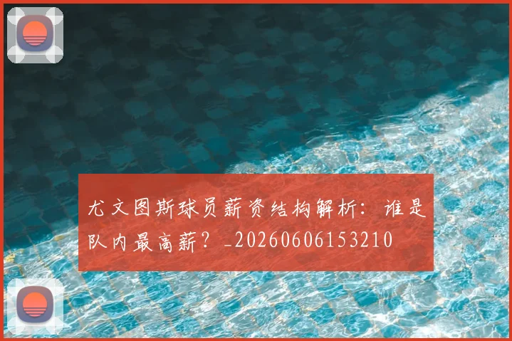 尤文图斯球员薪资结构解析:谁是队内最高薪?_20260606153210