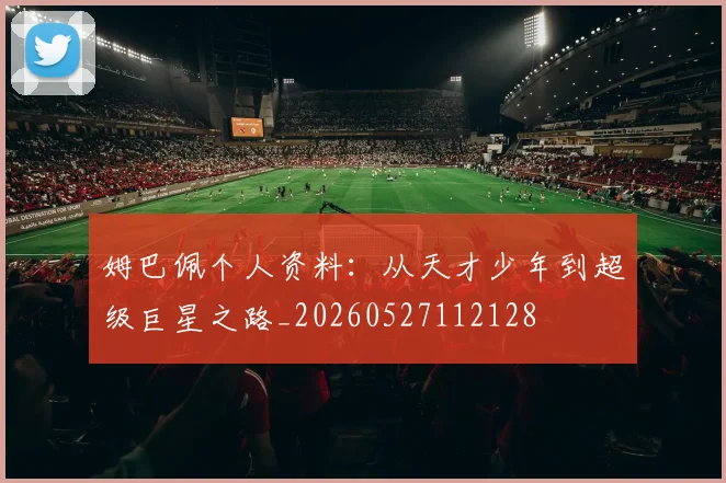 姆巴佩个人资料:从天才少年到超级巨星之路_20260527112128