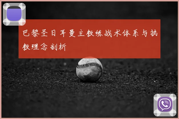 巴黎圣日耳曼主教练战术体系与执教理念剖析