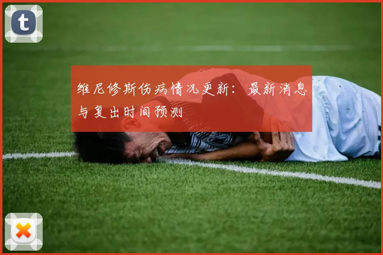 维尼修斯伤病情况更新:最新消息与复出时间预测